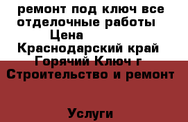 ремонт под ключ все отделочные работы › Цена ­ 3 000 - Краснодарский край, Горячий Ключ г. Строительство и ремонт » Услуги   . Краснодарский край